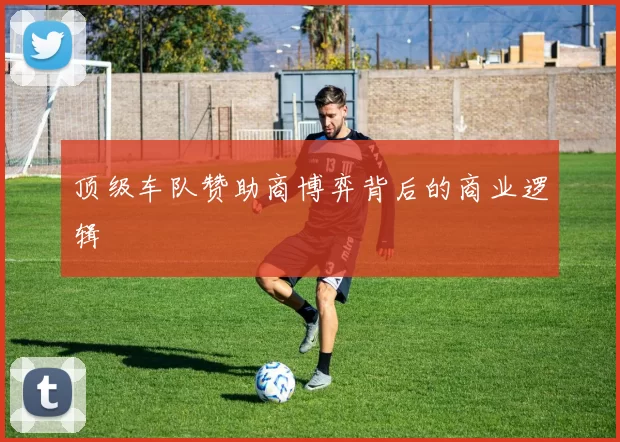 顶级车队赞助商博弈背后的商业逻辑