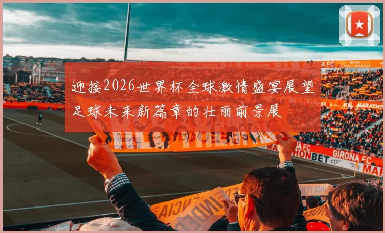 迎接2026世界杯全球激情盛宴展望足球未来新篇章的壮丽前景展