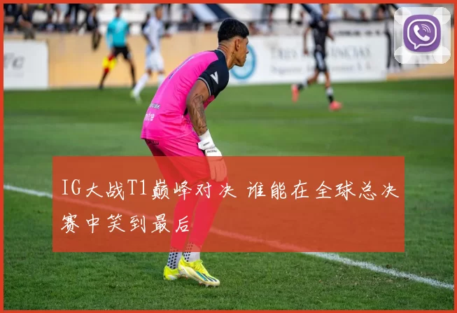 IG大战T1巅峰对决 谁能在全球总决赛中笑到最后