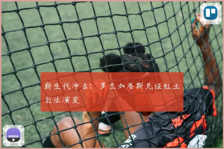 新生代冲击：罗兰加洛斯见证红土打法演变
