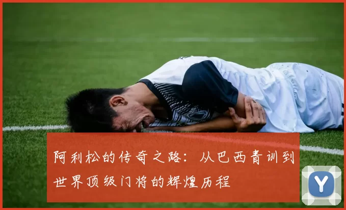阿利松的传奇之路：从巴西青训到世界顶级门将的辉煌历程