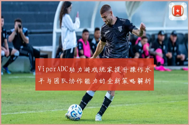 ViperADC助力游戏玩家提升操作水平与团队协作能力的全新策略解析