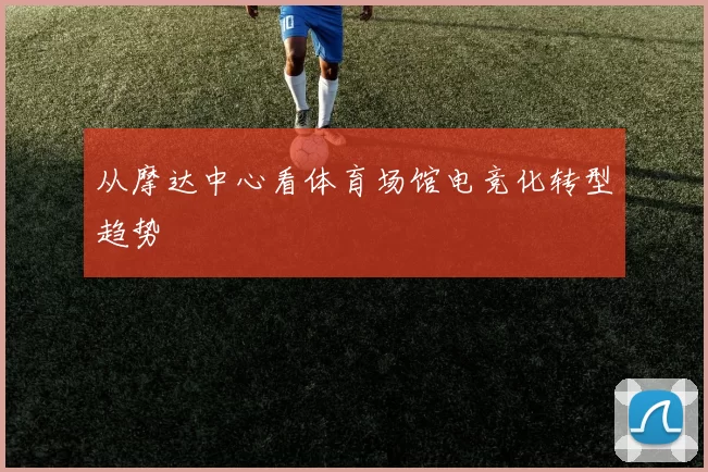 从摩达中心看体育场馆电竞化转型趋势
