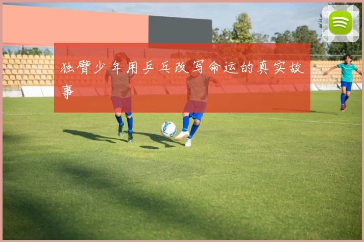 独臂少年用乒乓改写命运的真实故事