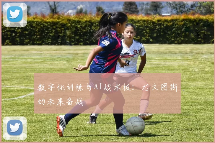 数字化训练与AI战术板：尤文图斯的未来备战