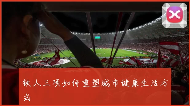 铁人三项如何重塑城市健康生活方式