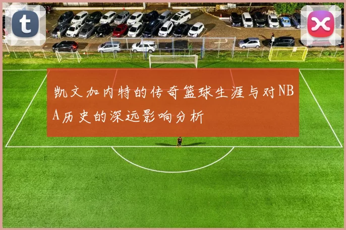 凯文加内特的传奇篮球生涯与对NBA历史的深远影响分析