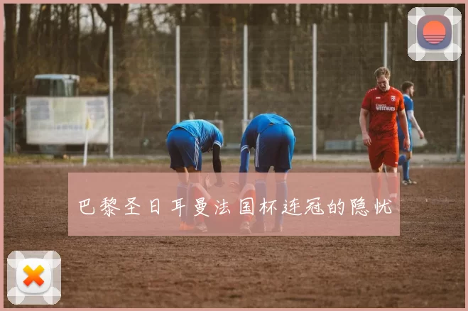 巴黎圣日耳曼法国杯连冠的隐忧
