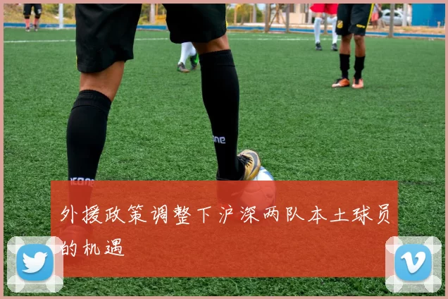 外援政策调整下沪深两队本土球员的机遇