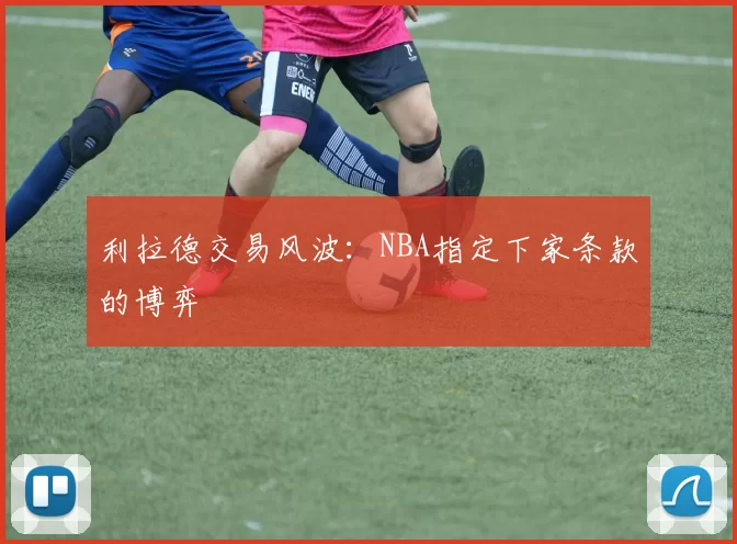 利拉德交易风波：NBA指定下家条款的博弈