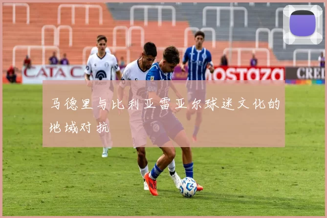 马德里与比利亚雷亚尔球迷文化的地域对抗