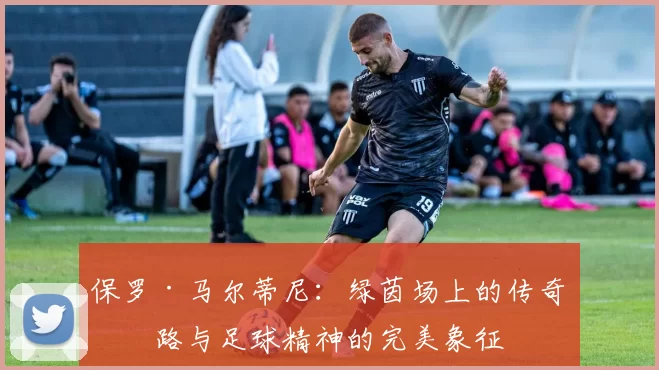 保罗·马尔蒂尼：绿茵场上的传奇之路与足球精神的完美象征