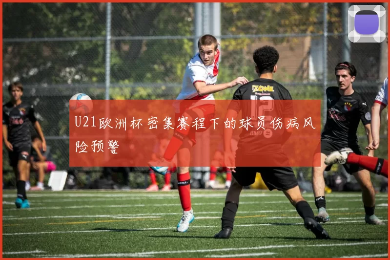 U21欧洲杯密集赛程下的球员伤病风险预警