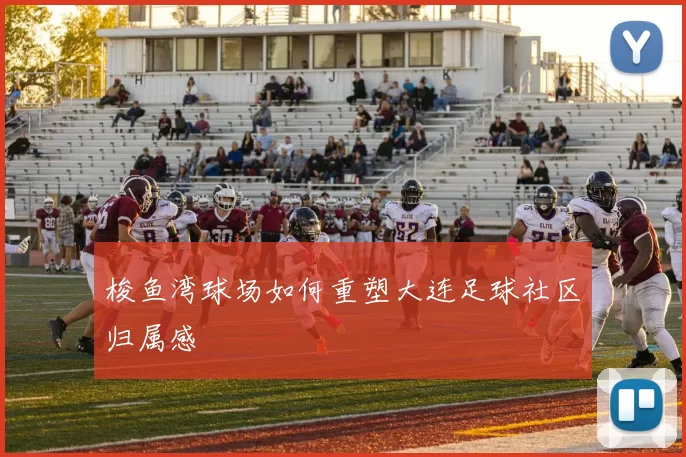 梭鱼湾球场如何重塑大连足球社区归属感