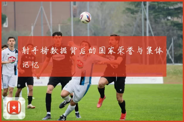 射手榜数据背后的国家荣誉与集体记忆