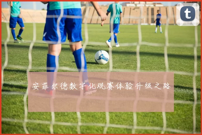 安菲尔德数字化观赛体验升级之路