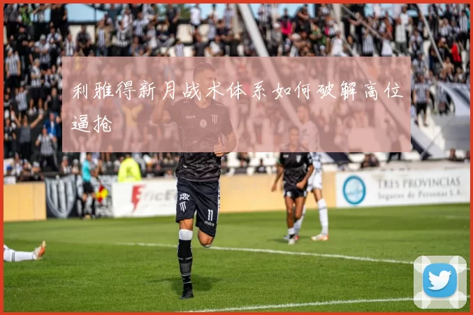 利雅得新月战术体系如何破解高位逼抢