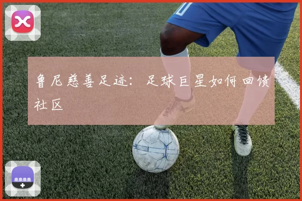 鲁尼慈善足迹：足球巨星如何回馈社区