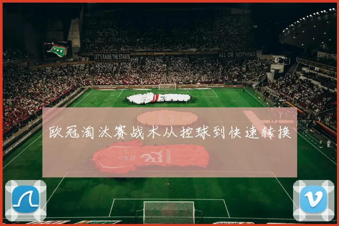 欧冠淘汰赛战术从控球到快速转换