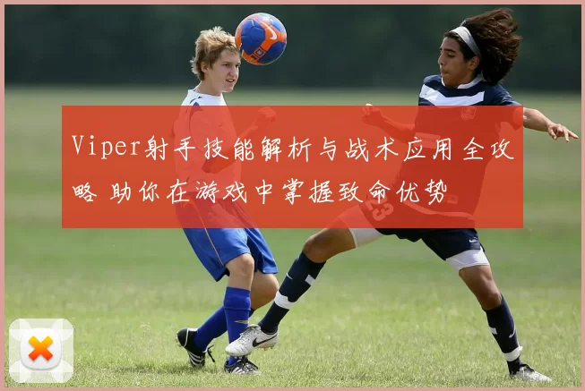 Viper射手技能解析与战术应用全攻略 助你在游戏中掌握致命优势