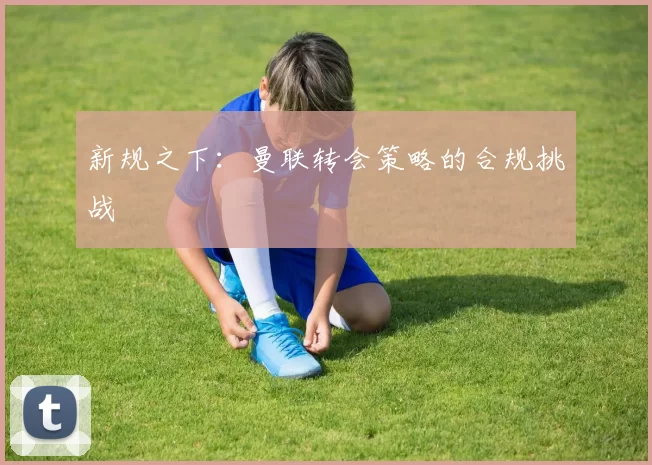 新规之下：曼联转会策略的合规挑战